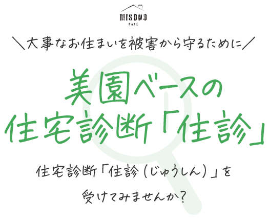 大事なお住まいに被害が出る前に！美園ベースの住宅診断「住診」！住宅診断「住診（じゅうしん」を受けてみませんか？